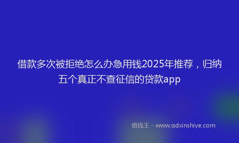 借款多次被拒绝怎么办急用钱2025年推荐，归纳五个真正不查征信的贷款app