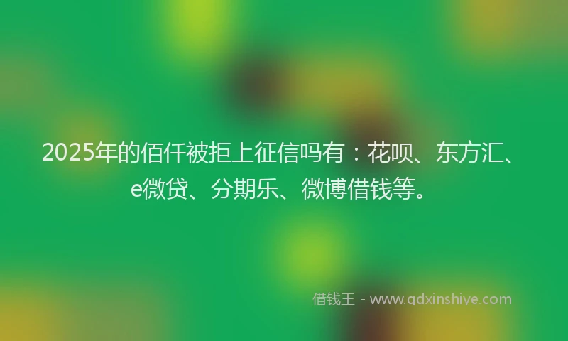2025年的佰仟被拒上征信吗有：花呗、东方汇、e微贷、分期乐、微博借钱等。