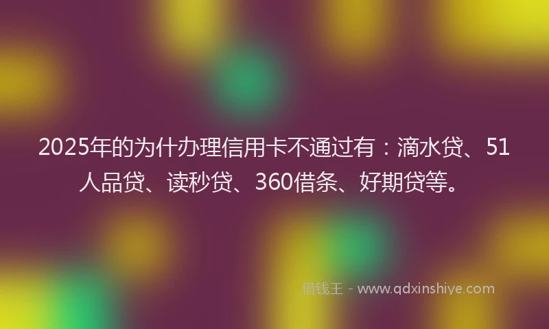 2025年的为什办理信用卡不通过有：滴水贷、51人品贷、读秒贷、360借条、好期贷等。