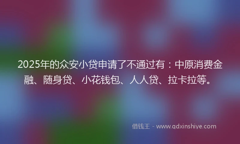 2025年的众安小贷申请了不通过有:中原消费金融、随身贷、小花钱包、人人贷、拉卡拉等。