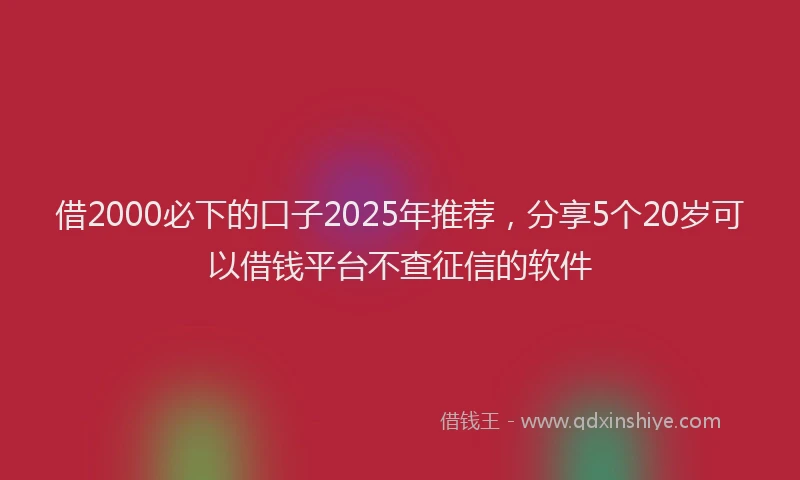 借2000必下的口子2025年推荐，分享5个20岁可以借钱平台不查征信的软件