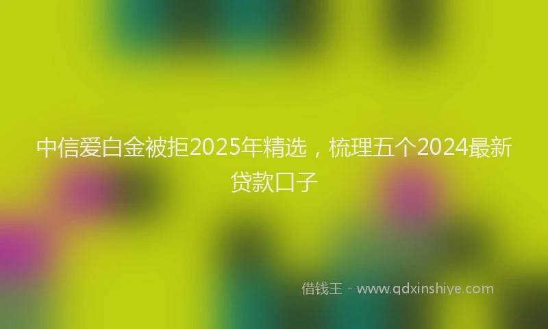 中信爱白金被拒2025年精选，梳理五个2024最新贷款口子
