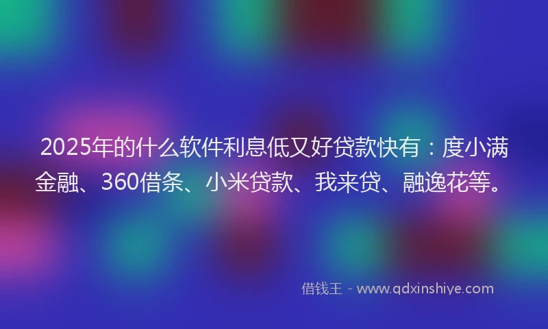 2025年的什么软件利息低又好贷款快有：度小满金融、360借条、小米贷款、我来贷、融逸花等。