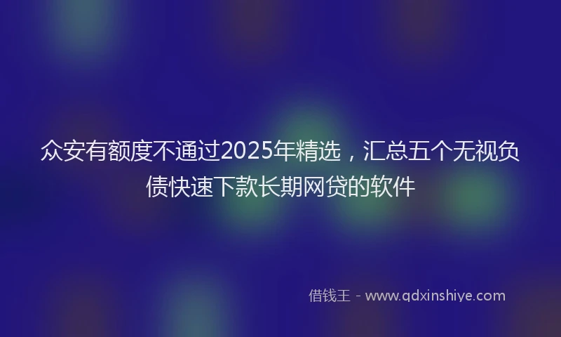 众安有额度不通过2025年精选，汇总五个无视负债快速下款长期网贷的软件