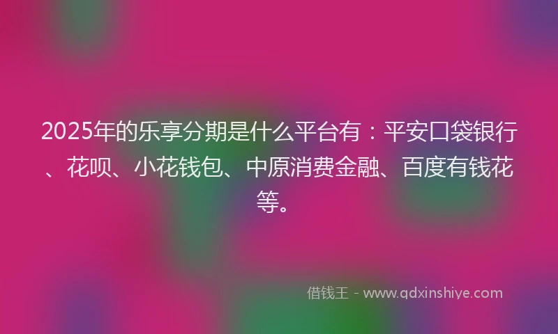 2025年的乐享分期是什么平台有：平安口袋银行、花呗、小花钱包、中原消费金融、百度有钱花等。