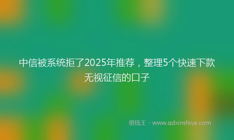 中信被系统拒了2025年推荐，整理5个快速下款无视征信的口子