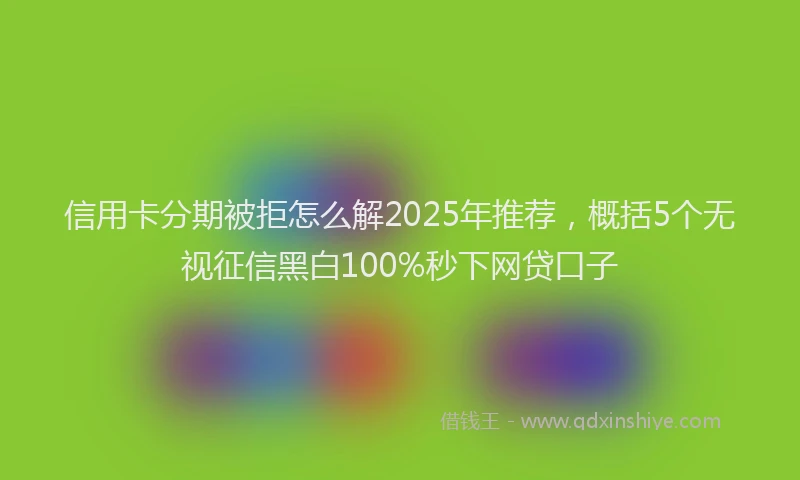 信用卡分期被拒怎么解2025年推荐，概括5个无视征信黑白100%秒下网贷口子