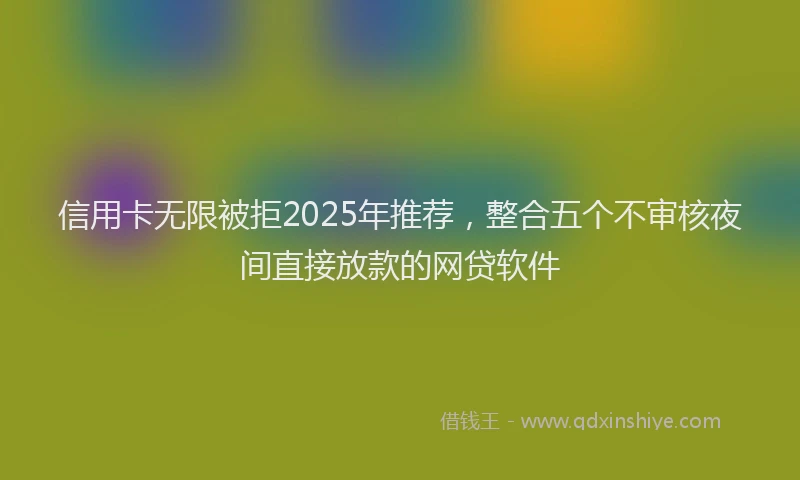 信用卡无限被拒2025年推荐，整合五个不审核夜间直接放款的网贷软件