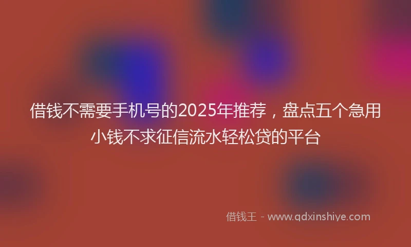 借钱不需要手机号的2025年推荐，盘点五个急用小钱不求征信流水轻松贷的平台