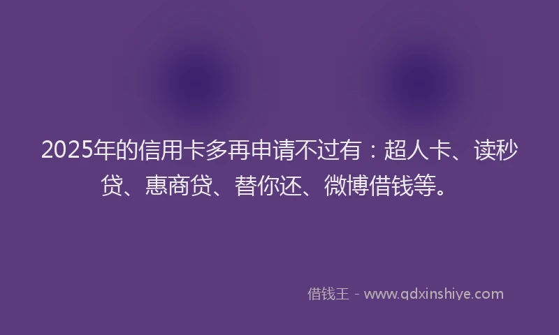 2025年的信用卡多再申请不过有：超人卡、读秒贷、惠商贷、替你还、微博借钱等。
