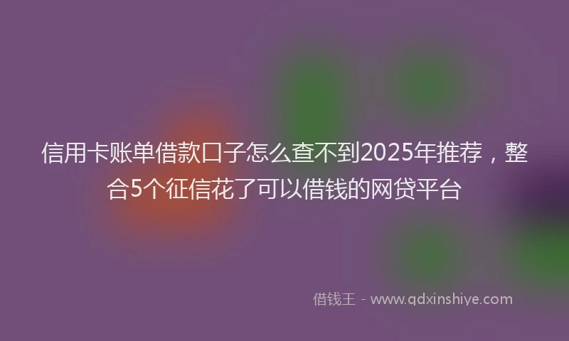 信用卡账单借款口子怎么查不到2025年推荐，整合5个征信花了可以借钱的网贷平台