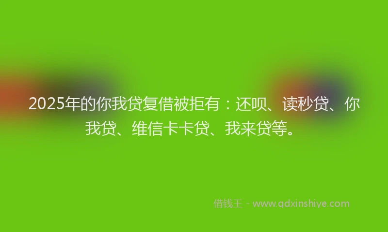 2025年的你我贷复借被拒有：还呗、读秒贷、你我贷、维信卡卡贷、我来贷等。