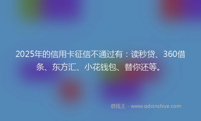 2025年的信用卡征信不通过有：读秒贷、360借条、东方汇、小花钱包、替你还等。