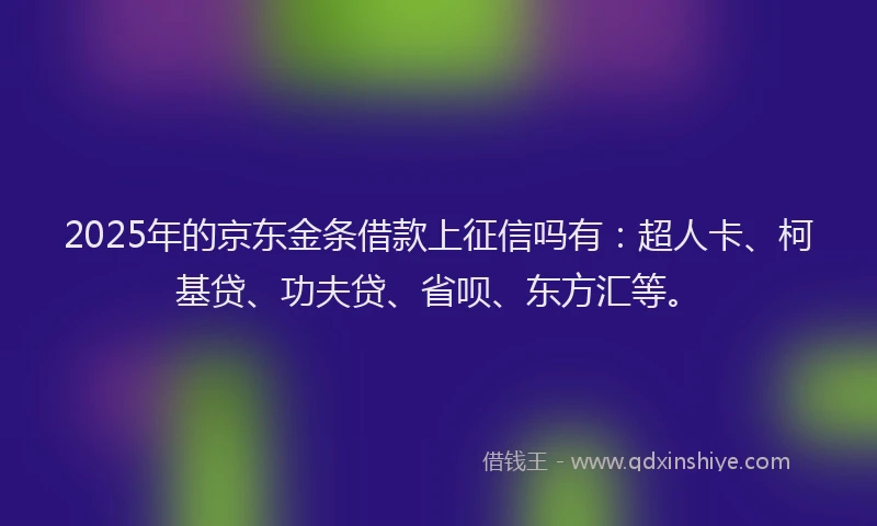 2025年的京东金条借款上征信吗有：超人卡、柯基贷、功夫贷、省呗、东方汇等。