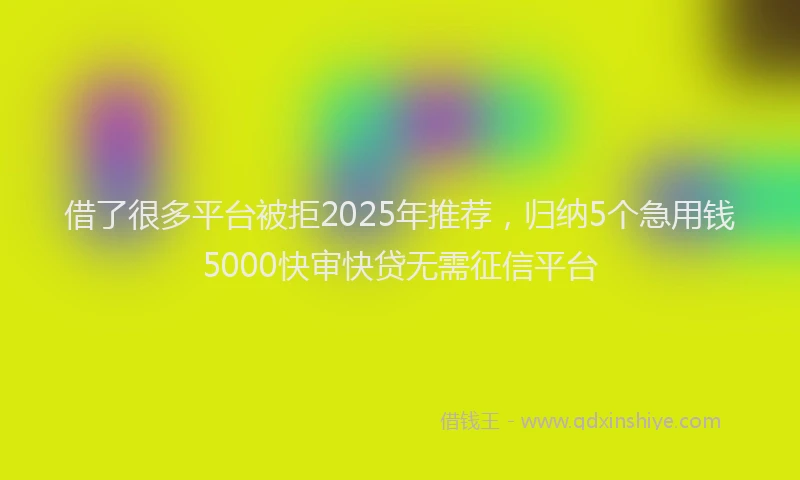 借了很多平台被拒2025年推荐，归纳5个急用钱5000快审快贷无需征信平台