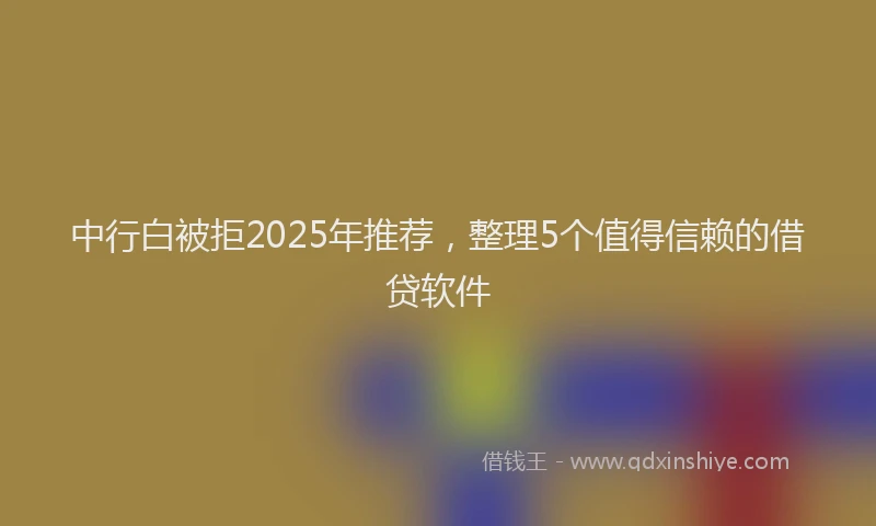 中行白被拒2025年推荐，整理5个值得信赖的借贷软件
