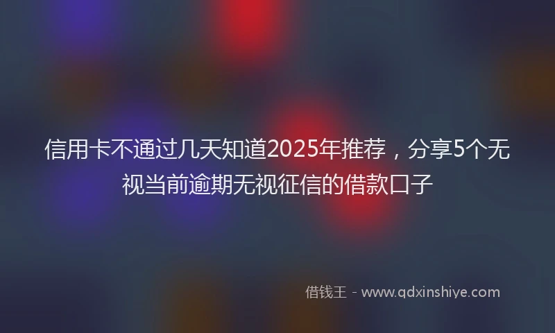 信用卡不通过几天知道2025年推荐，分享5个无视当前逾期无视征信的借款口子