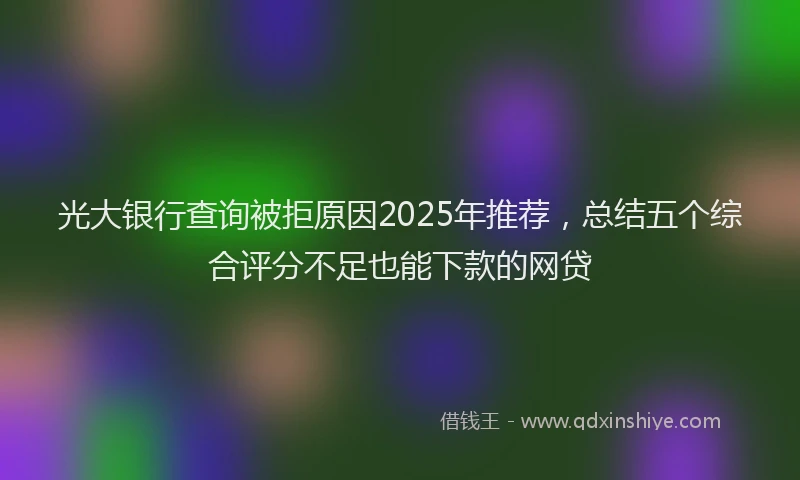 光大银行查询被拒原因2025年推荐，总结五个综合评分不足也能下款的网贷