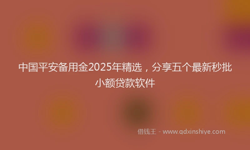 中国平安备用金2025年精选，分享五个最新秒批小额贷款软件