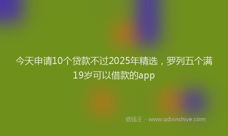 今天申请10个贷款不过2025年精选，罗列五个满19岁可以借款的app