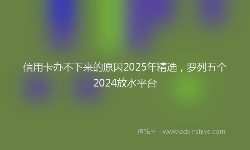 信用卡办不下来的原因2025年精选，罗列五个2024放水平台