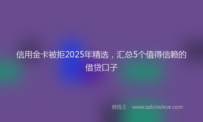 信用金卡被拒2025年精选，汇总5个值得信赖的借贷口子