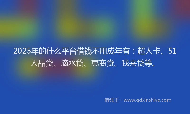 2025年的什么平台借钱不用成年有：超人卡、51人品贷、滴水贷、惠商贷、我来贷等。