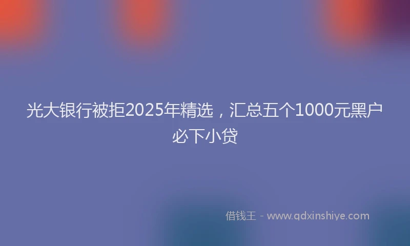 光大银行被拒2025年精选，汇总五个1000元黑户必下小贷