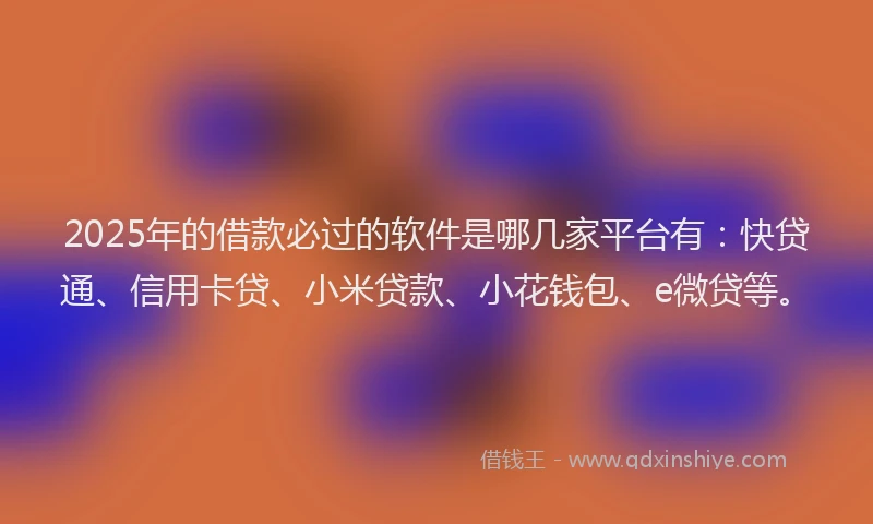 2025年的借款必过的软件是哪几家平台有：快贷通、信用卡贷、小米贷款、小花钱包、e微贷等。