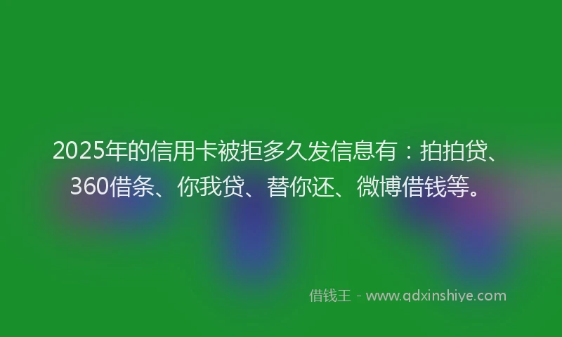 2025年的信用卡被拒多久发信息有：拍拍贷、360借条、你我贷、替你还、微博借钱等。