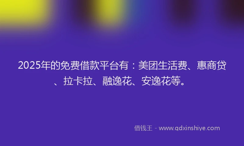2025年的免费借款平台有：美团生活费、惠商贷、拉卡拉、融逸花、安逸花等。