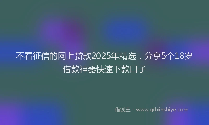 不看征信的网上贷款2025年精选，分享5个18岁借款神器快速下款口子