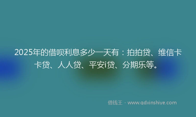 2025年的借呗利息多少一天有：拍拍贷、维信卡卡贷、人人贷、平安i贷、分期乐等。