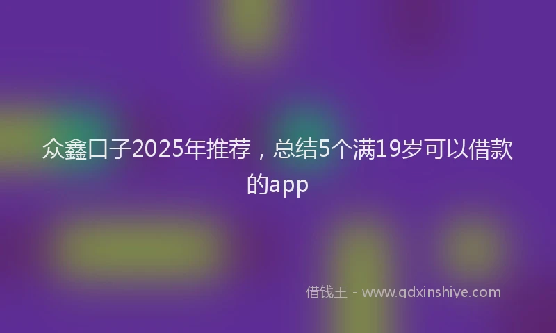 众鑫口子2025年推荐，总结5个满19岁可以借款的app