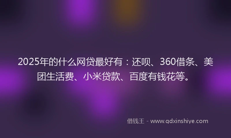 2025年的什么网贷最好有：还呗、360借条、美团生活费、小米贷款、百度有钱花等。