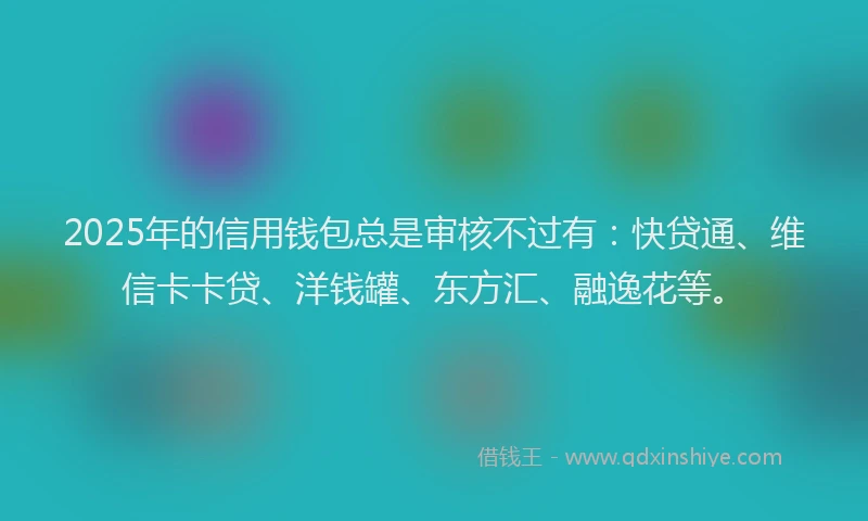 2025年的信用钱包总是审核不过有：快贷通、维信卡卡贷、洋钱罐、东方汇、融逸花等。