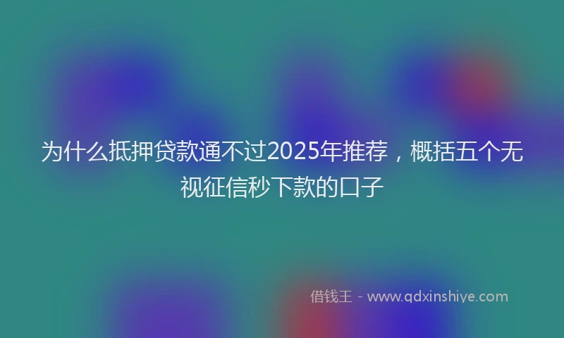 为什么抵押贷款通不过2025年推荐，概括五个无视征信秒下款的口子