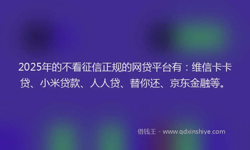 2025年的不看征信正规的网贷平台有：维信卡卡贷、小米贷款、人人贷、替你还、京东金融等。