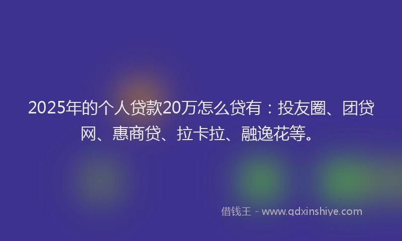 2025年的个人贷款20万怎么贷有：投友圈、团贷网、惠商贷、拉卡拉、融逸花等。