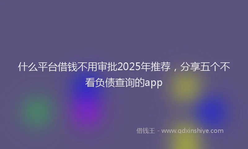 什么平台借钱不用审批2025年推荐，分享五个不看负债查询的app