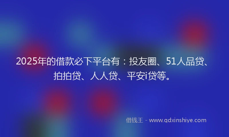 2025年的借款必下平台有：投友圈、51人品贷、拍拍贷、人人贷、平安i贷等。