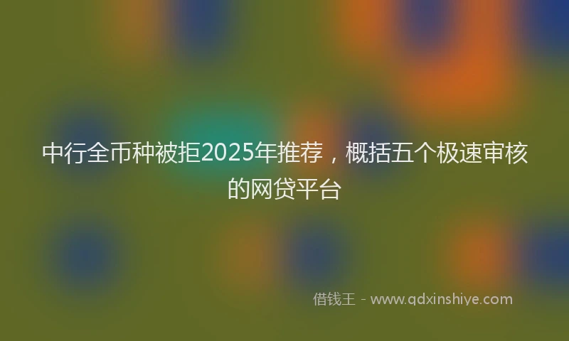 中行全币种被拒2025年推荐，概括五个极速审核的网贷平台