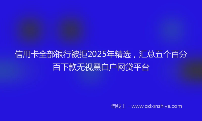信用卡全部银行被拒2025年精选，汇总五个百分百下款无视黑白户网贷平台