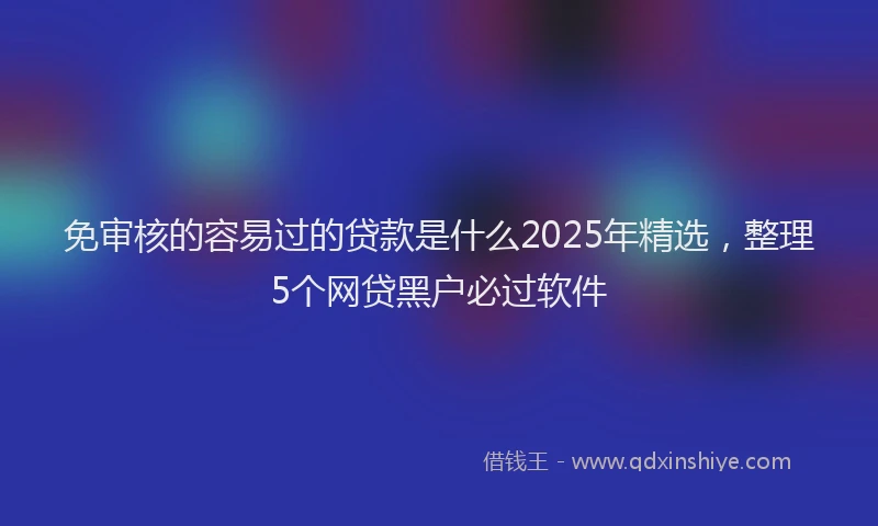 免审核的容易过的贷款是什么2025年精选，整理5个网贷黑户必过软件