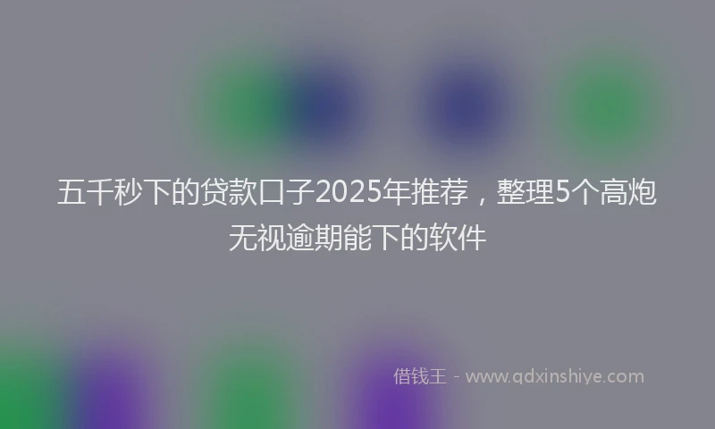 五千秒下的贷款口子2025年推荐，整理5个高炮无视逾期能下的软件