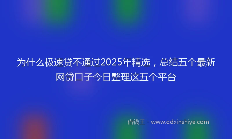 为什么极速贷不通过2025年精选，总结五个最新网贷口子今日整理这五个平台
