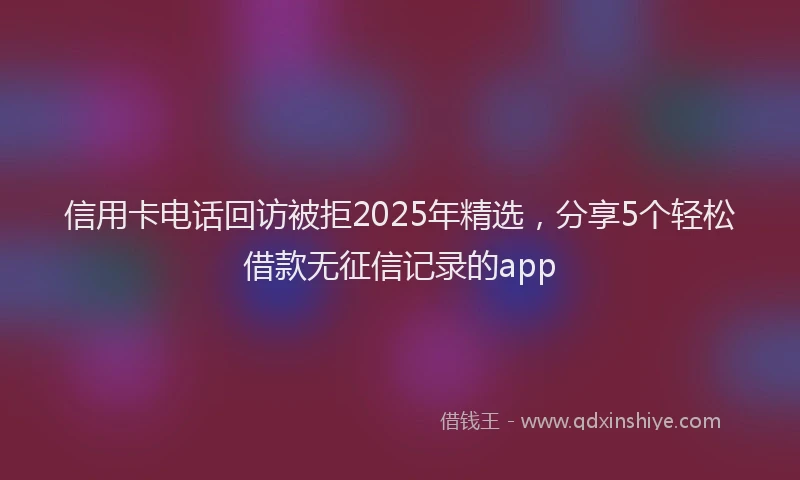 信用卡电话回访被拒2025年精选，分享5个轻松借款无征信记录的app