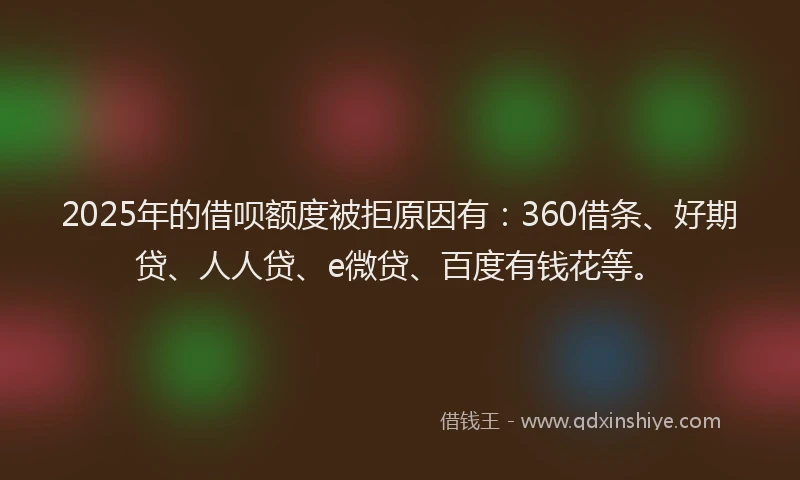 2025年的借呗额度被拒原因有：360借条、好期贷、人人贷、e微贷、百度有钱花等。