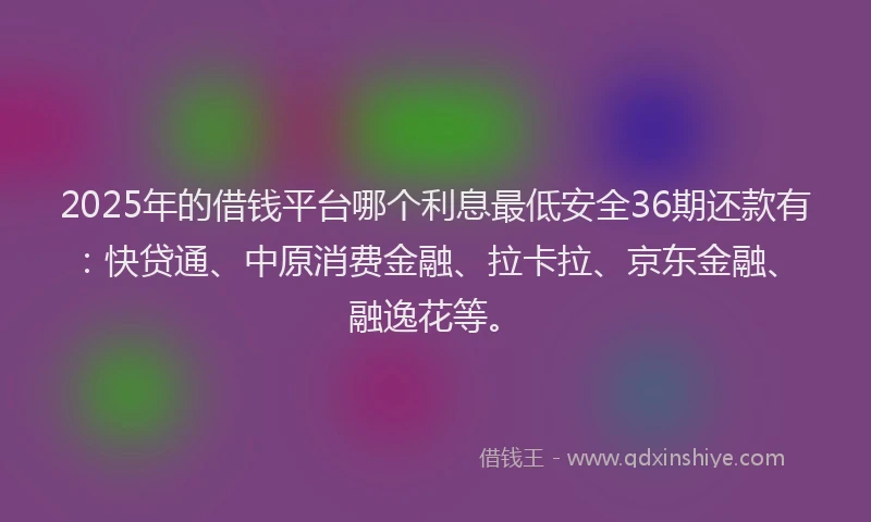 2025年的借钱平台哪个利息最低安全36期还款有：快贷通、中原消费金融、拉卡拉、京东金融、融逸花等。
