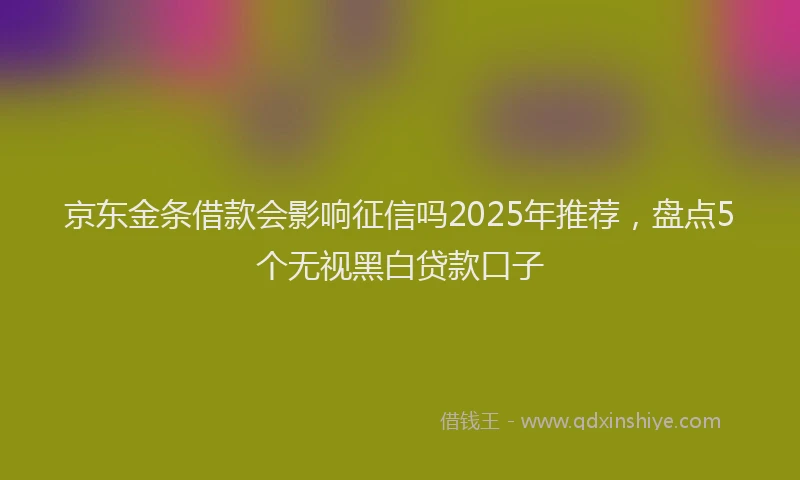 京东金条借款会影响征信吗2025年推荐，盘点5个无视黑白贷款口子